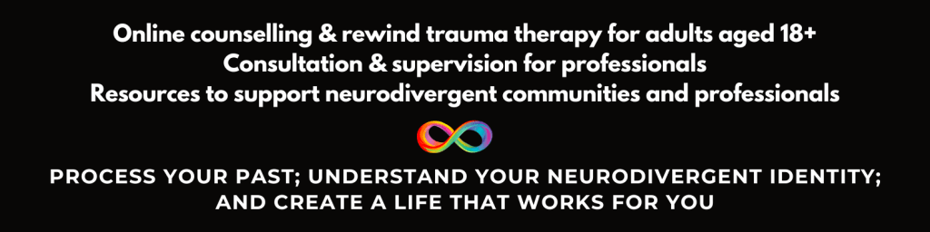 Online counselling & rewind trauma therapy for adults aged 18+
Consultation & supervision for professionals
Resources to support neurodivergent communities and professionals
Process your past; understand your neurodivergent identity;
and create a life that works for you