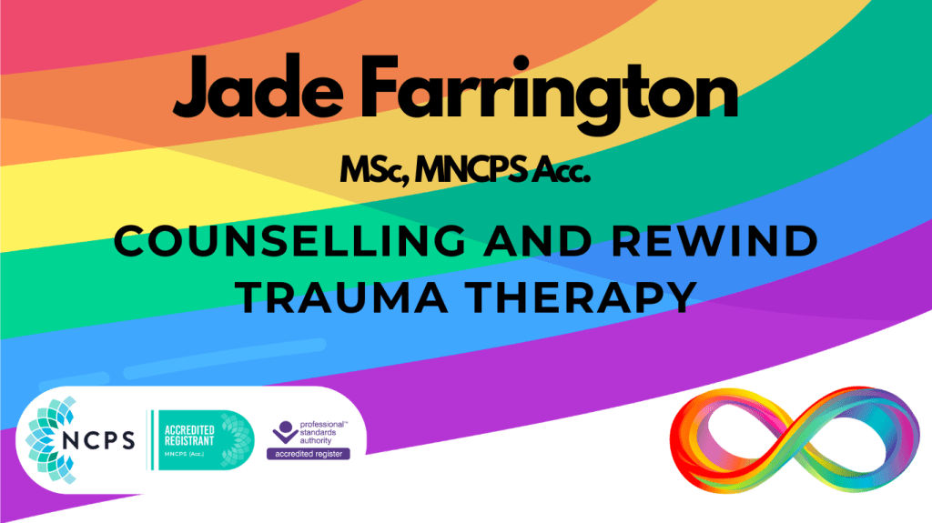 A rainbow background with the words Jade Farrington MSc, MNCPS Acc. Counselling and Rewind Trauma Therapy on top. The NCPS Accredited Registrant logo is in one corner, with a neurodiversity infinity symbol in the other.